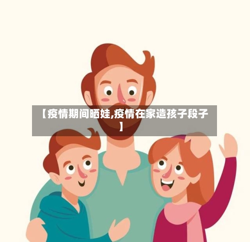 【疫情期间晒娃,疫情在家造孩子段子】