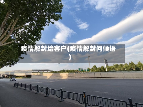 疫情解封给客户(疫情解封问候语)