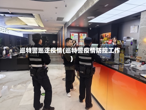 巡特警巡逻疫情(巡特警疫情防控工作)