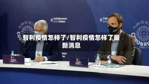 智利疫情怎样了/智利疫情怎样了最新消息-第2张图片