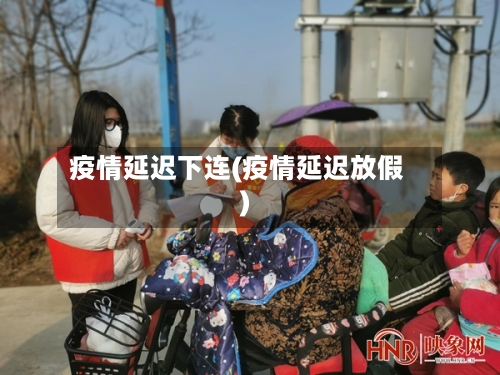 疫情延迟下连(疫情延迟放假)